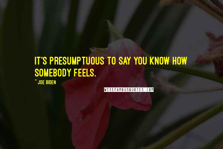 Joe Biden Quotes: It's presumptuous to say you know how somebody feels.