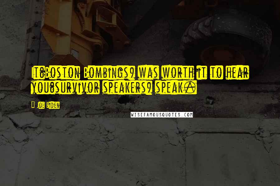 Joe Biden Quotes: It(Boston Bombings) was worth it to hear you(survivor speakers) speak.