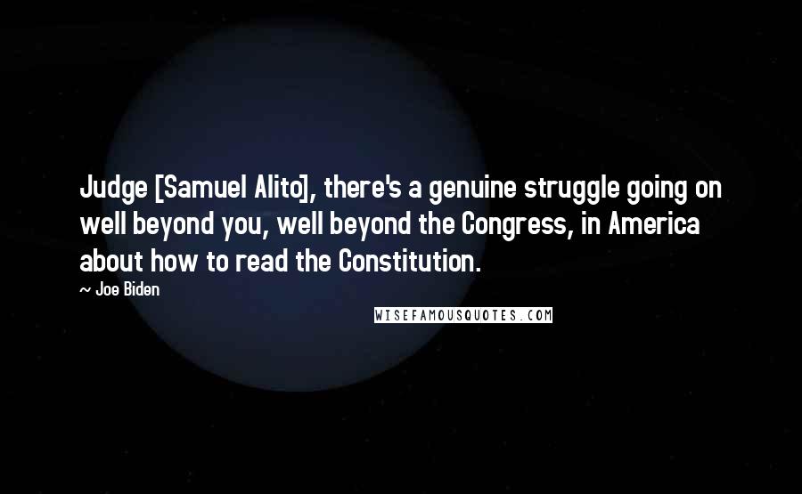 Joe Biden Quotes: Judge [Samuel Alito], there's a genuine struggle going on well beyond you, well beyond the Congress, in America about how to read the Constitution.