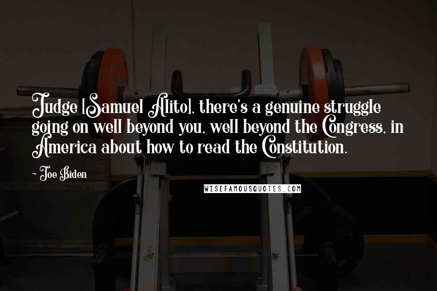 Joe Biden Quotes: Judge [Samuel Alito], there's a genuine struggle going on well beyond you, well beyond the Congress, in America about how to read the Constitution.