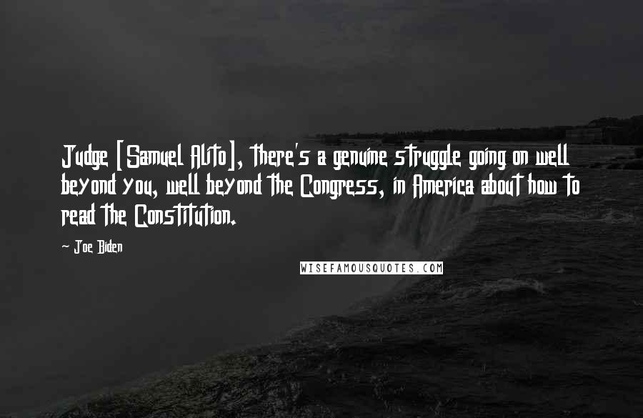 Joe Biden Quotes: Judge [Samuel Alito], there's a genuine struggle going on well beyond you, well beyond the Congress, in America about how to read the Constitution.