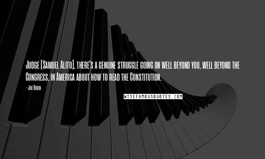 Joe Biden Quotes: Judge [Samuel Alito], there's a genuine struggle going on well beyond you, well beyond the Congress, in America about how to read the Constitution.