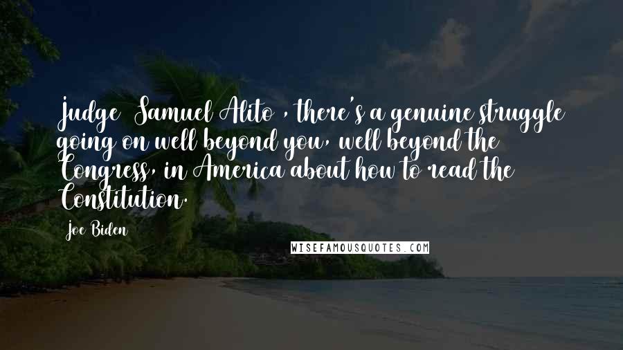Joe Biden Quotes: Judge [Samuel Alito], there's a genuine struggle going on well beyond you, well beyond the Congress, in America about how to read the Constitution.