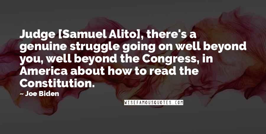 Joe Biden Quotes: Judge [Samuel Alito], there's a genuine struggle going on well beyond you, well beyond the Congress, in America about how to read the Constitution.