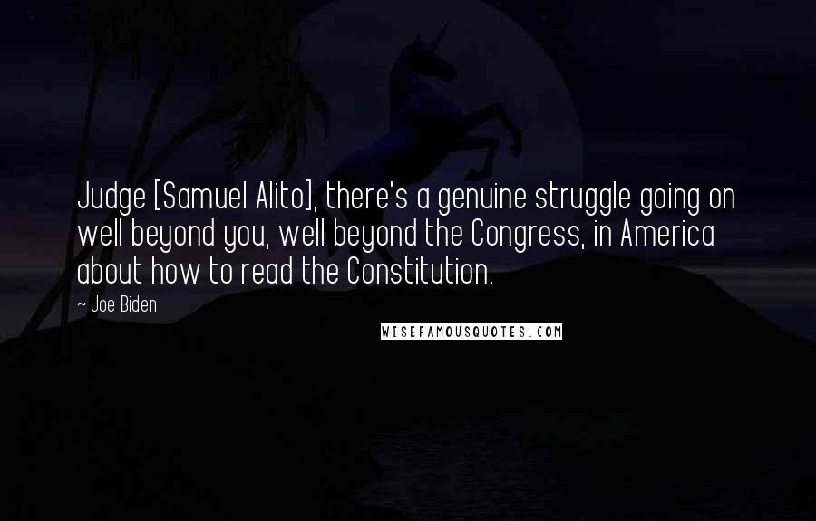 Joe Biden Quotes: Judge [Samuel Alito], there's a genuine struggle going on well beyond you, well beyond the Congress, in America about how to read the Constitution.