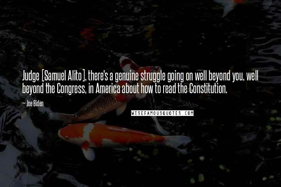 Joe Biden Quotes: Judge [Samuel Alito], there's a genuine struggle going on well beyond you, well beyond the Congress, in America about how to read the Constitution.