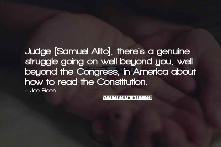 Joe Biden Quotes: Judge [Samuel Alito], there's a genuine struggle going on well beyond you, well beyond the Congress, in America about how to read the Constitution.