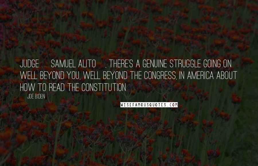 Joe Biden Quotes: Judge [Samuel Alito], there's a genuine struggle going on well beyond you, well beyond the Congress, in America about how to read the Constitution.