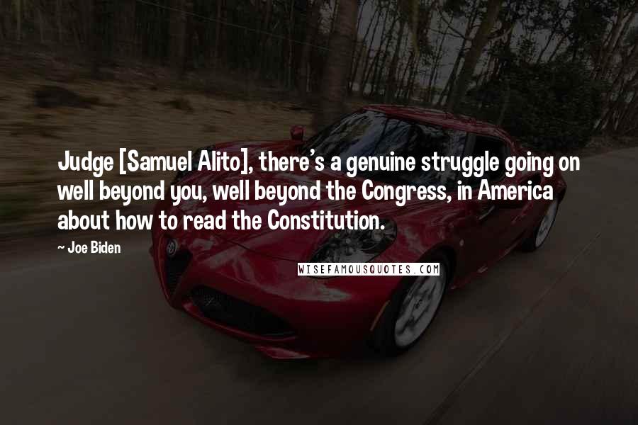 Joe Biden Quotes: Judge [Samuel Alito], there's a genuine struggle going on well beyond you, well beyond the Congress, in America about how to read the Constitution.