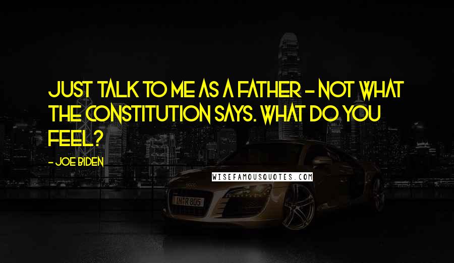 Joe Biden Quotes: Just talk to me as a father - not what the Constitution says. What do you feel?