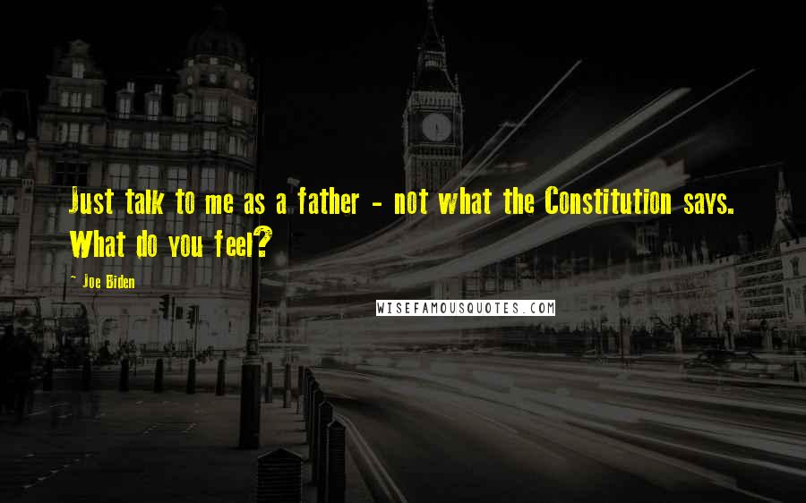 Joe Biden Quotes: Just talk to me as a father - not what the Constitution says. What do you feel?