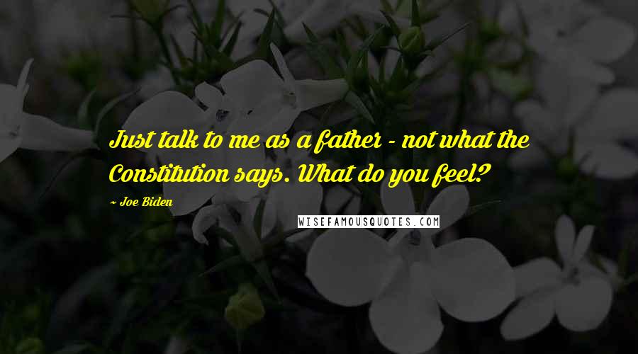 Joe Biden Quotes: Just talk to me as a father - not what the Constitution says. What do you feel?