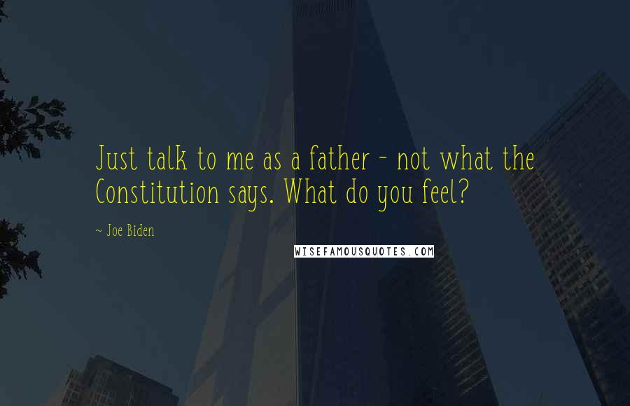 Joe Biden Quotes: Just talk to me as a father - not what the Constitution says. What do you feel?