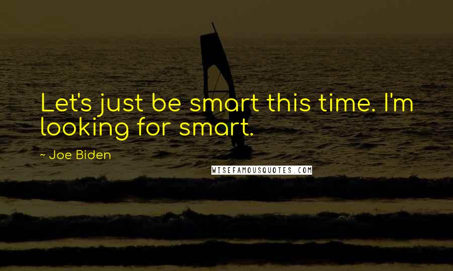 Joe Biden Quotes: Let's just be smart this time. I'm looking for smart.