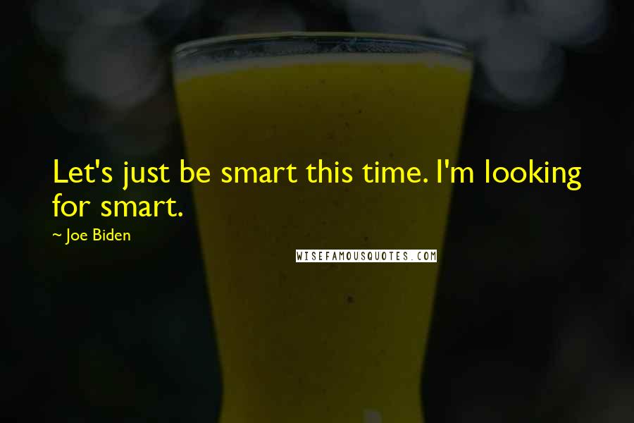 Joe Biden Quotes: Let's just be smart this time. I'm looking for smart.