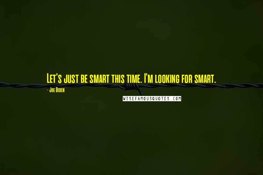 Joe Biden Quotes: Let's just be smart this time. I'm looking for smart.