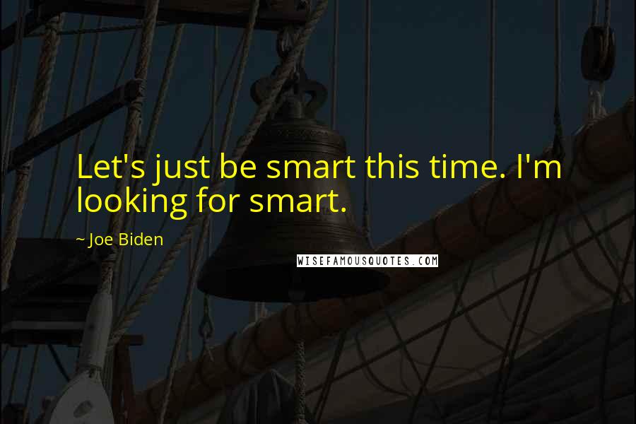 Joe Biden Quotes: Let's just be smart this time. I'm looking for smart.