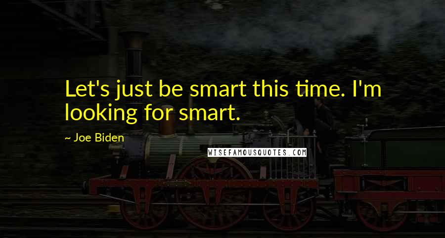 Joe Biden Quotes: Let's just be smart this time. I'm looking for smart.