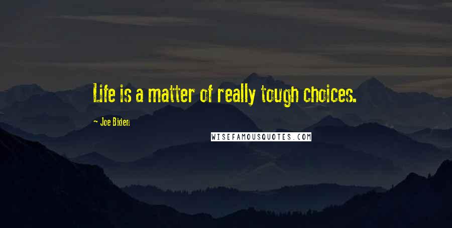 Joe Biden Quotes: Life is a matter of really tough choices.