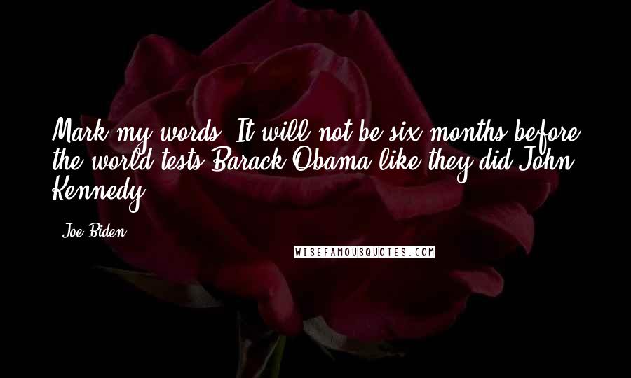 Joe Biden Quotes: Mark my words. It will not be six months before the world tests Barack Obama like they did John Kennedy,