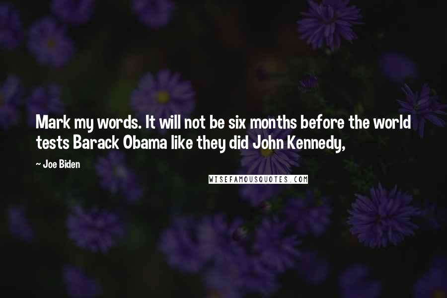 Joe Biden Quotes: Mark my words. It will not be six months before the world tests Barack Obama like they did John Kennedy,