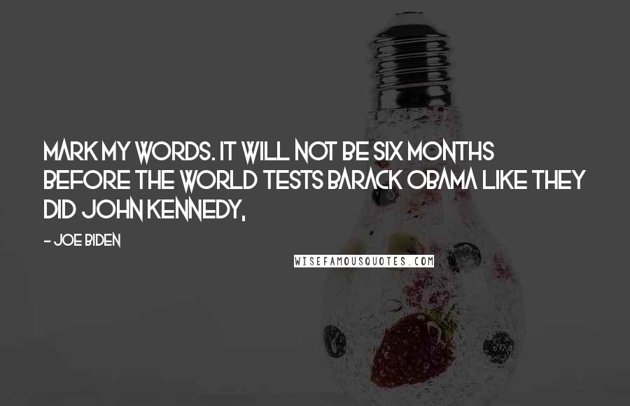 Joe Biden Quotes: Mark my words. It will not be six months before the world tests Barack Obama like they did John Kennedy,