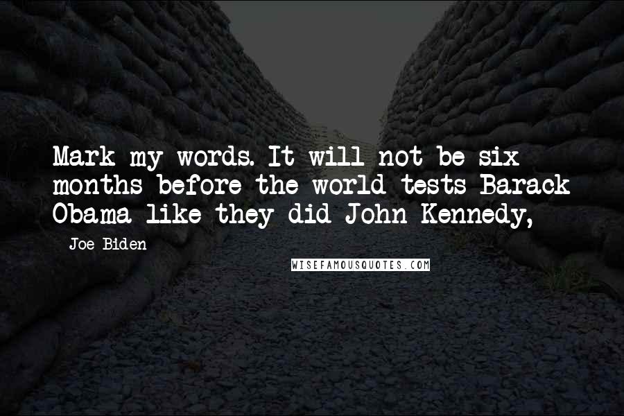 Joe Biden Quotes: Mark my words. It will not be six months before the world tests Barack Obama like they did John Kennedy,