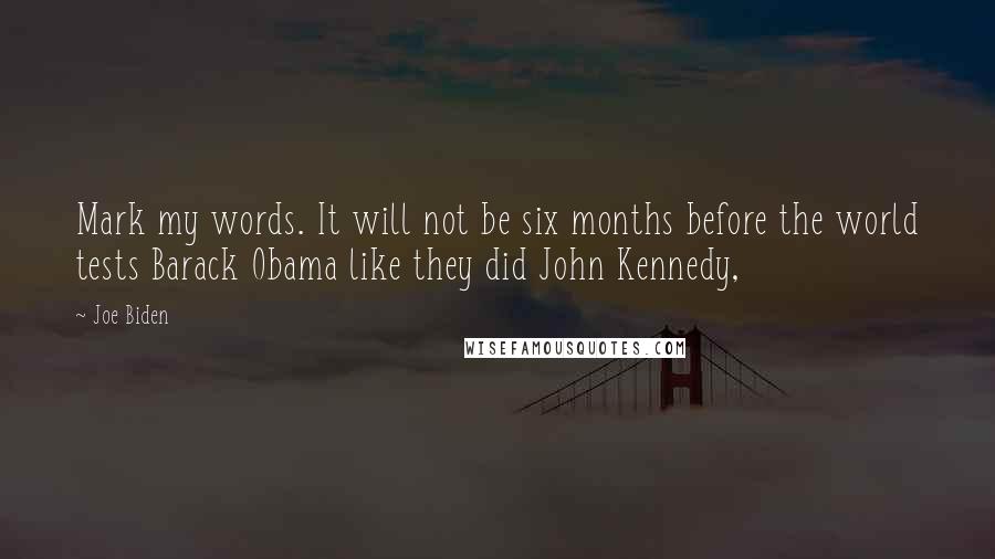 Joe Biden Quotes: Mark my words. It will not be six months before the world tests Barack Obama like they did John Kennedy,