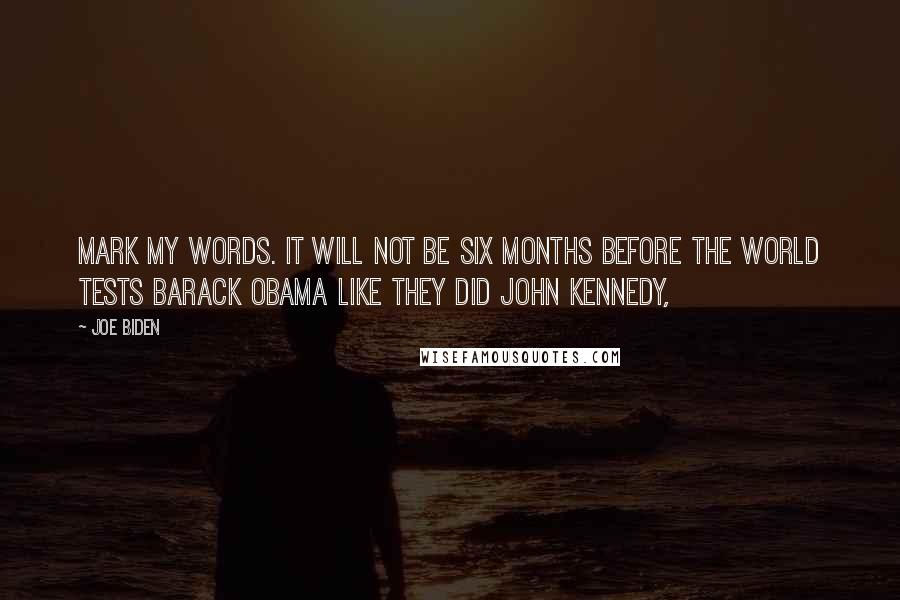 Joe Biden Quotes: Mark my words. It will not be six months before the world tests Barack Obama like they did John Kennedy,