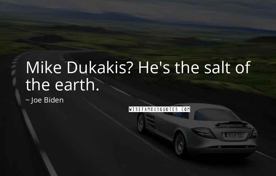 Joe Biden Quotes: Mike Dukakis? He's the salt of the earth.