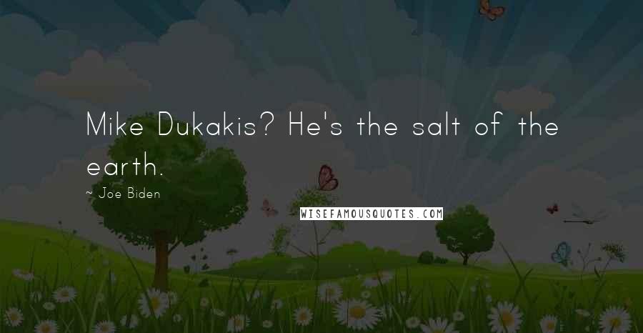 Joe Biden Quotes: Mike Dukakis? He's the salt of the earth.
