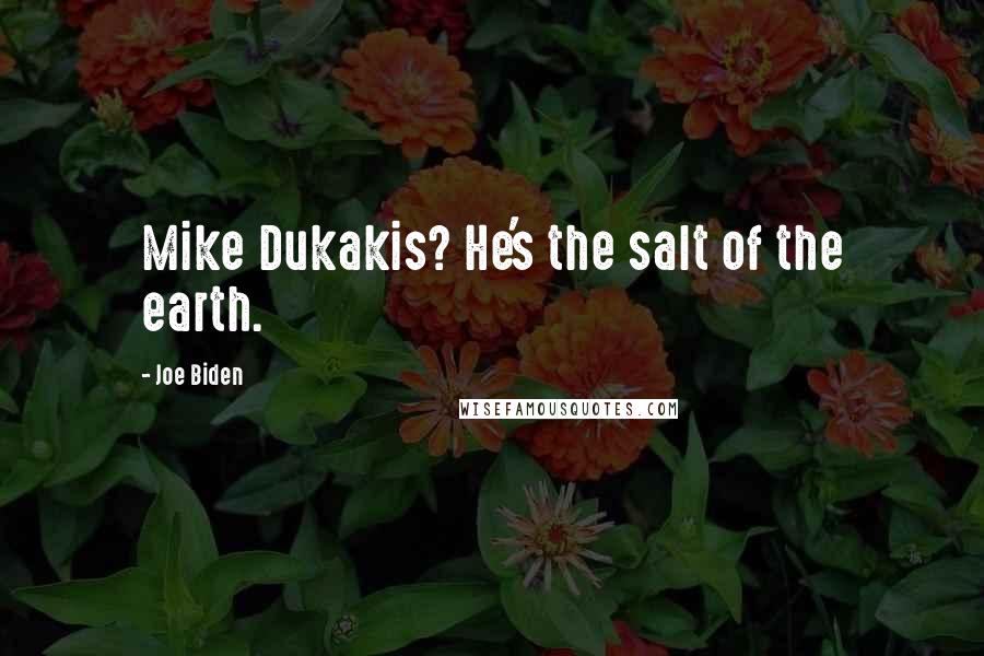 Joe Biden Quotes: Mike Dukakis? He's the salt of the earth.