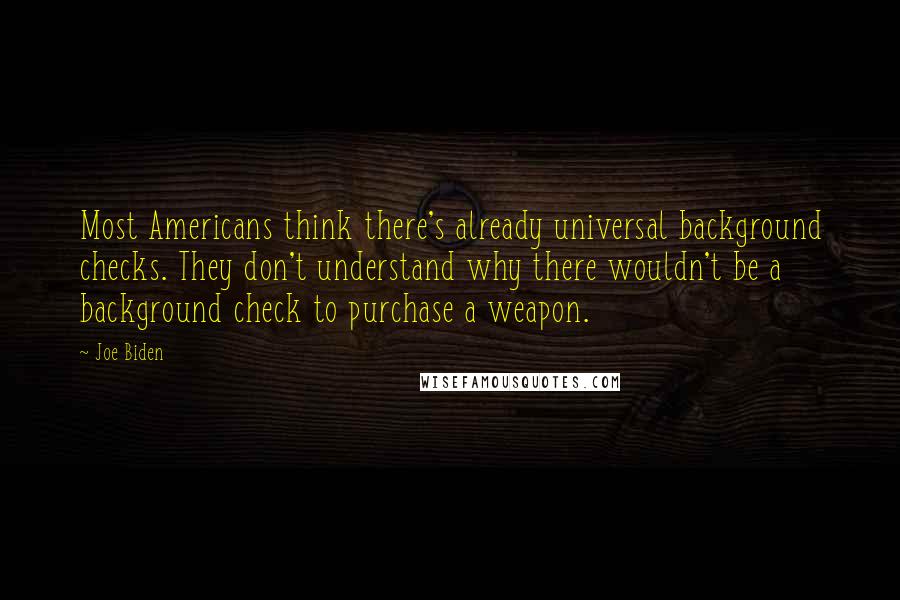 Joe Biden Quotes: Most Americans think there's already universal background checks. They don't understand why there wouldn't be a background check to purchase a weapon.