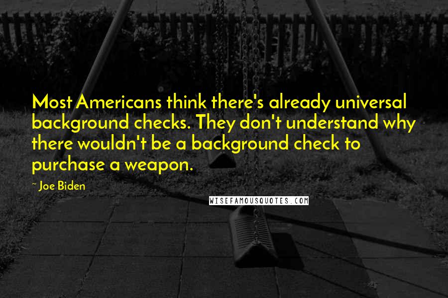 Joe Biden Quotes: Most Americans think there's already universal background checks. They don't understand why there wouldn't be a background check to purchase a weapon.