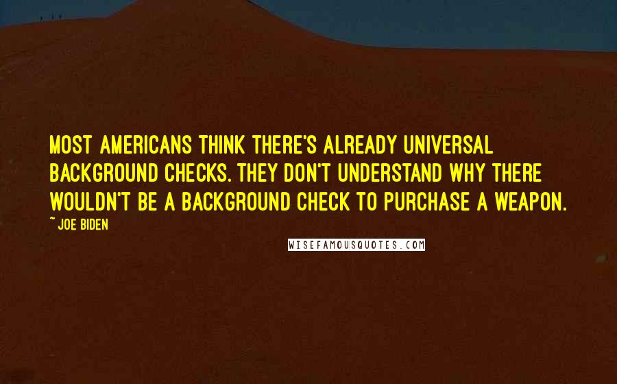 Joe Biden Quotes: Most Americans think there's already universal background checks. They don't understand why there wouldn't be a background check to purchase a weapon.