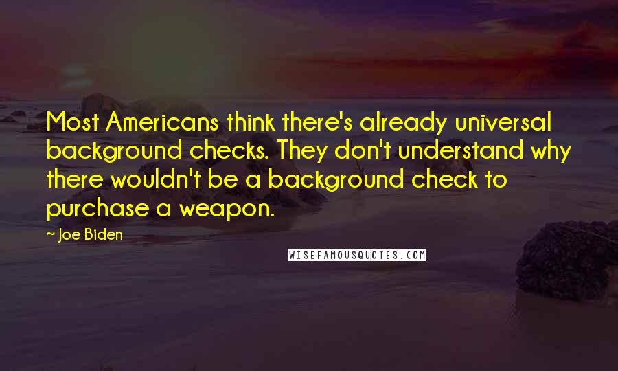 Joe Biden Quotes: Most Americans think there's already universal background checks. They don't understand why there wouldn't be a background check to purchase a weapon.