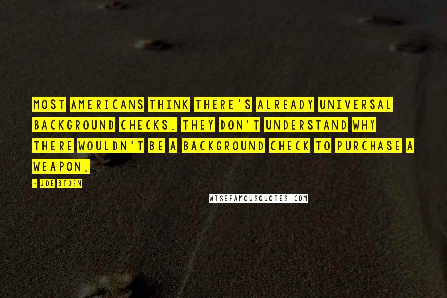 Joe Biden Quotes: Most Americans think there's already universal background checks. They don't understand why there wouldn't be a background check to purchase a weapon.