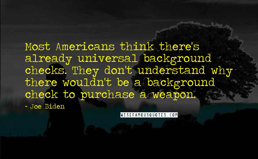 Joe Biden Quotes: Most Americans think there's already universal background checks. They don't understand why there wouldn't be a background check to purchase a weapon.