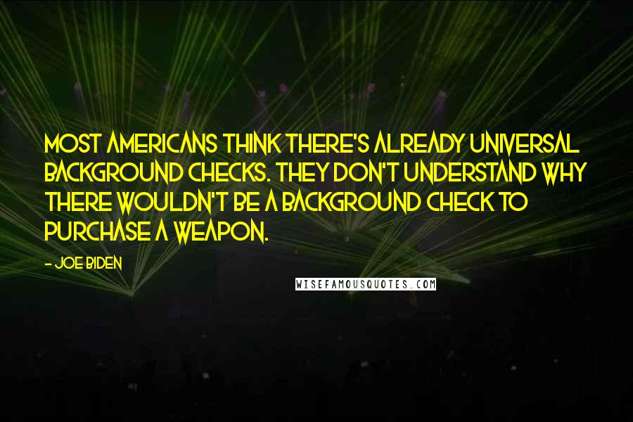 Joe Biden Quotes: Most Americans think there's already universal background checks. They don't understand why there wouldn't be a background check to purchase a weapon.