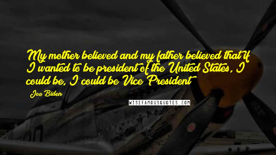 Joe Biden Quotes: My mother believed and my father believed that if I wanted to be president of the United States, I could be, I could be Vice President!