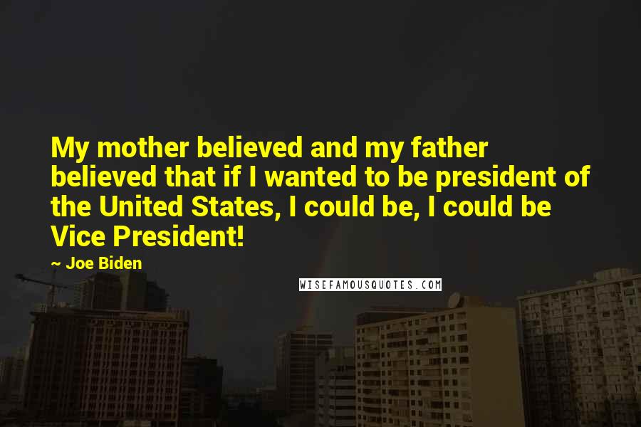 Joe Biden Quotes: My mother believed and my father believed that if I wanted to be president of the United States, I could be, I could be Vice President!