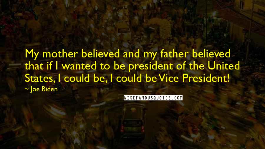 Joe Biden Quotes: My mother believed and my father believed that if I wanted to be president of the United States, I could be, I could be Vice President!