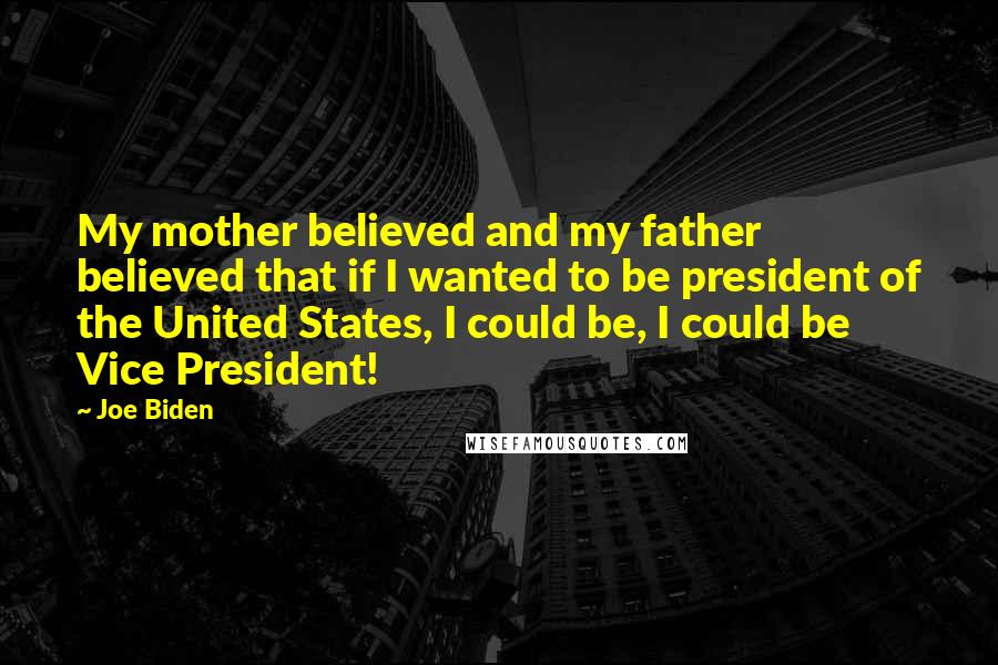 Joe Biden Quotes: My mother believed and my father believed that if I wanted to be president of the United States, I could be, I could be Vice President!