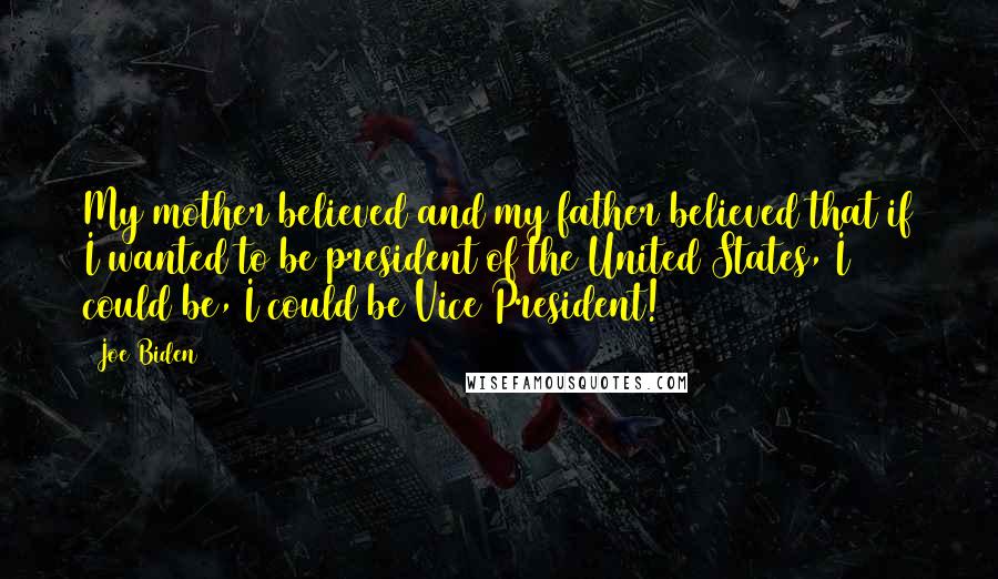 Joe Biden Quotes: My mother believed and my father believed that if I wanted to be president of the United States, I could be, I could be Vice President!