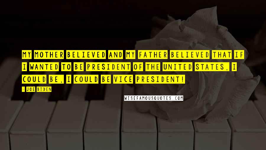 Joe Biden Quotes: My mother believed and my father believed that if I wanted to be president of the United States, I could be, I could be Vice President!