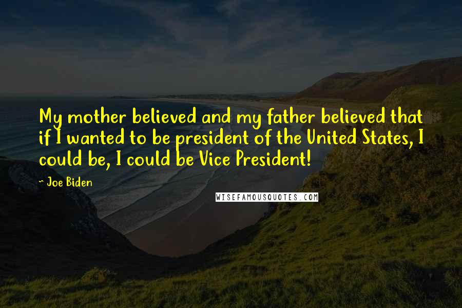 Joe Biden Quotes: My mother believed and my father believed that if I wanted to be president of the United States, I could be, I could be Vice President!