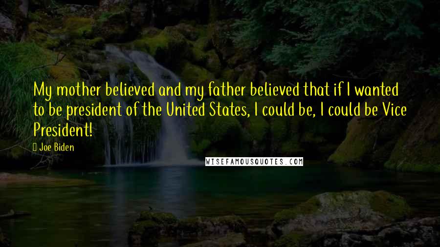 Joe Biden Quotes: My mother believed and my father believed that if I wanted to be president of the United States, I could be, I could be Vice President!