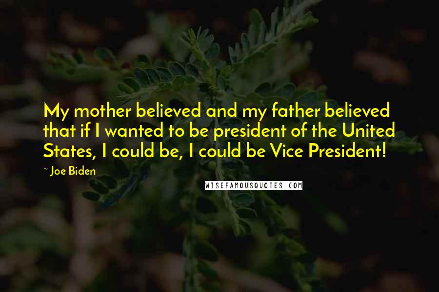 Joe Biden Quotes: My mother believed and my father believed that if I wanted to be president of the United States, I could be, I could be Vice President!