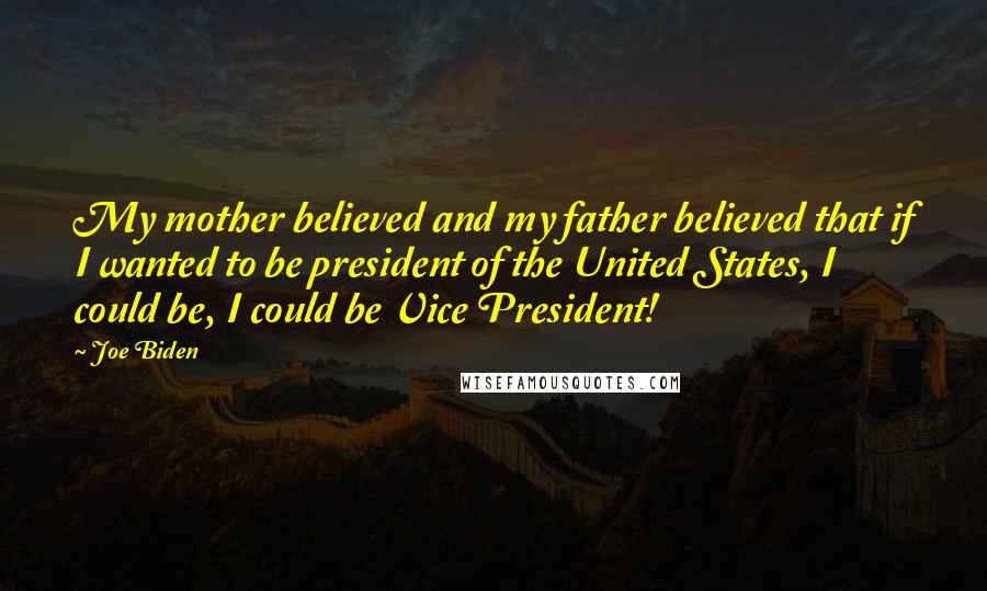 Joe Biden Quotes: My mother believed and my father believed that if I wanted to be president of the United States, I could be, I could be Vice President!