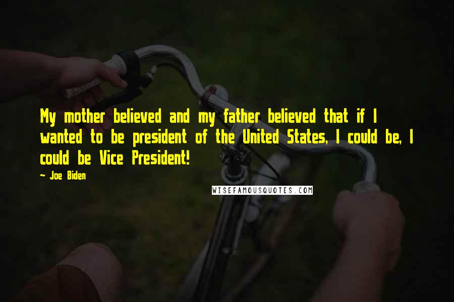 Joe Biden Quotes: My mother believed and my father believed that if I wanted to be president of the United States, I could be, I could be Vice President!